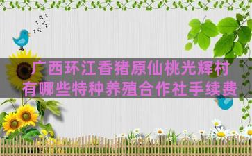广西环江香猪原仙桃光辉村有哪些特种养殖合作社手续费