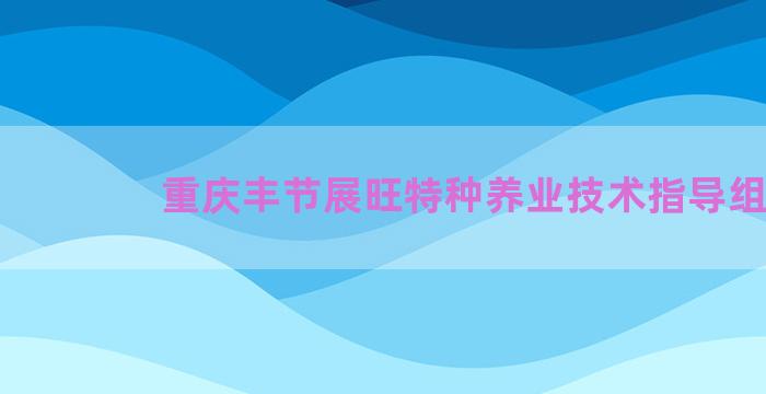 重庆丰节展旺特种养业技术指导组