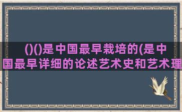()()是中国最早栽培的(是中国最早详细的论述艺术史和艺术理论的著作)