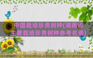 中国栽培珍贵树种(湖南省主要栽培珍贵树种参考名录)